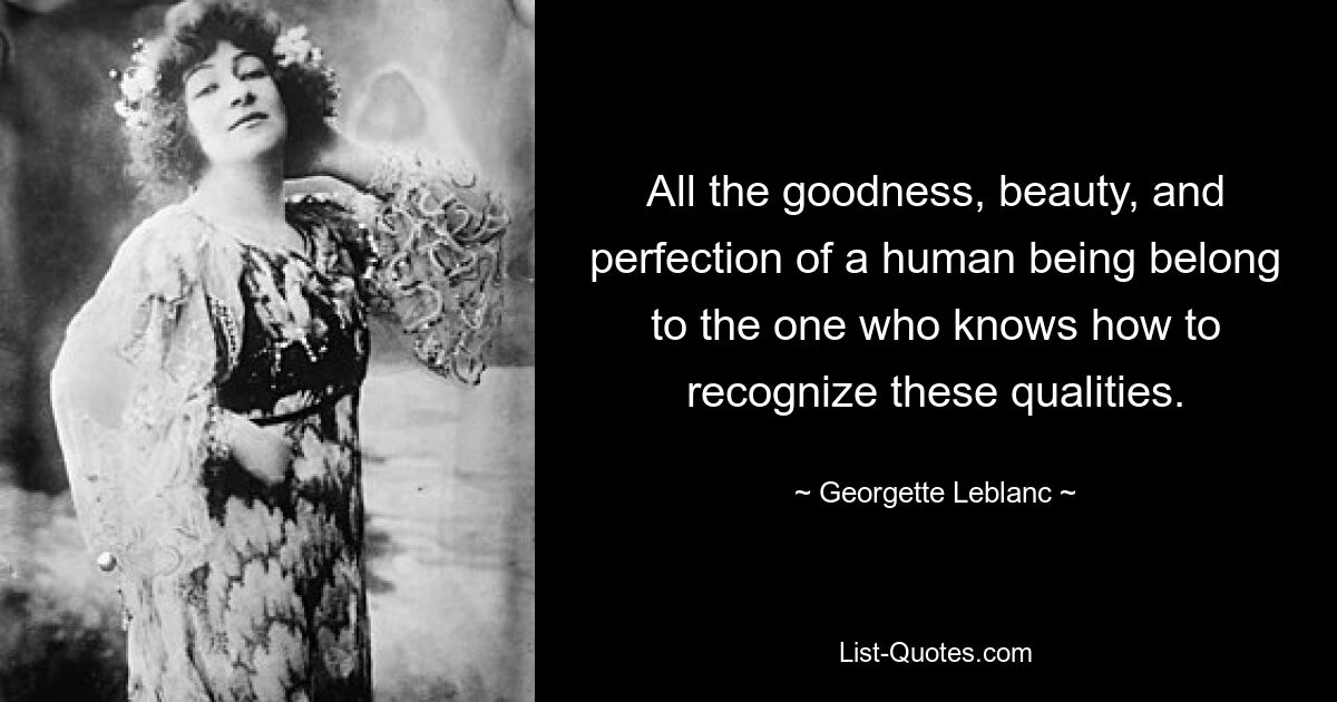 All the goodness, beauty, and perfection of a human being belong to the one who knows how to recognize these qualities. — © Georgette Leblanc