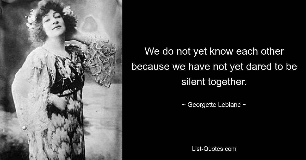 We do not yet know each other because we have not yet dared to be silent together. — © Georgette Leblanc