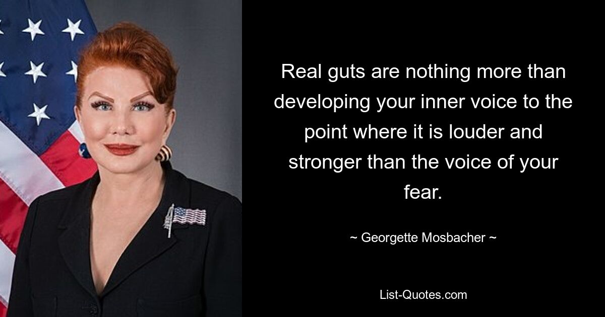 Real guts are nothing more than developing your inner voice to the point where it is louder and stronger than the voice of your fear. — © Georgette Mosbacher