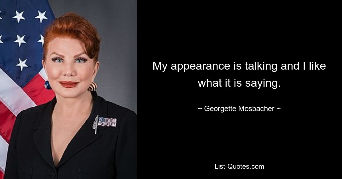 My appearance is talking and I like what it is saying. — © Georgette Mosbacher