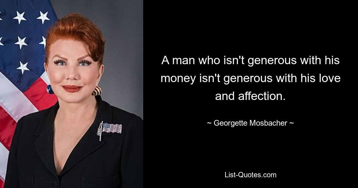 A man who isn't generous with his money isn't generous with his love and affection. — © Georgette Mosbacher