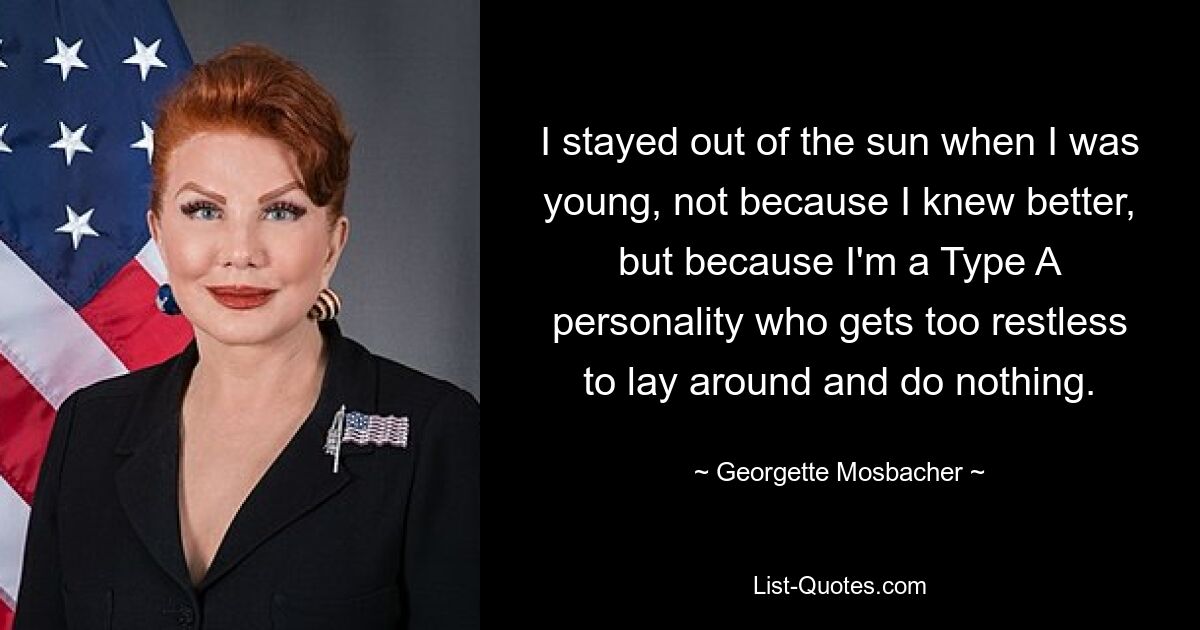 I stayed out of the sun when I was young, not because I knew better, but because I'm a Type A personality who gets too restless to lay around and do nothing. — © Georgette Mosbacher