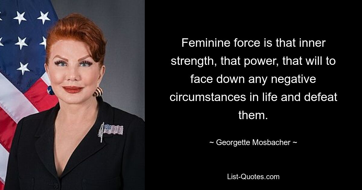 Feminine force is that inner strength, that power, that will to face down any negative circumstances in life and defeat them. — © Georgette Mosbacher