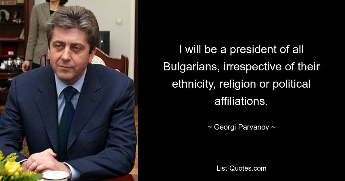 Я буду президентом всех болгар, независимо от их национальности, религии или политических взглядов. — © Георгий Пырванов 
