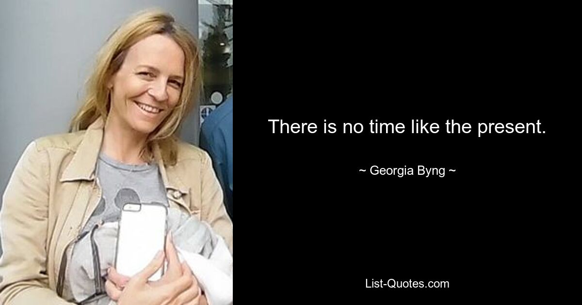 There is no time like the present. — © Georgia Byng