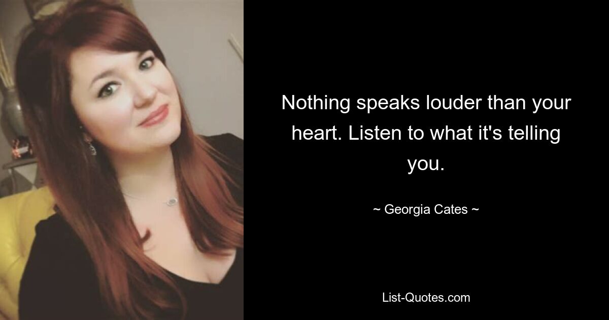 Nothing speaks louder than your heart. Listen to what it's telling you. — © Georgia Cates