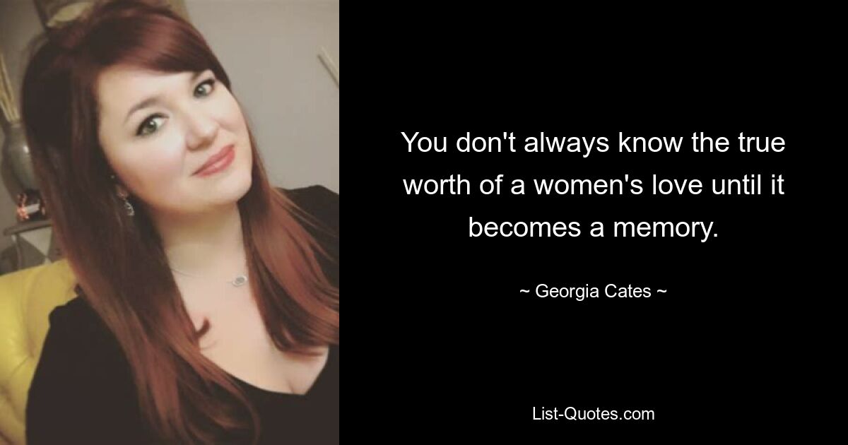 You don't always know the true worth of a women's love until it becomes a memory. — © Georgia Cates