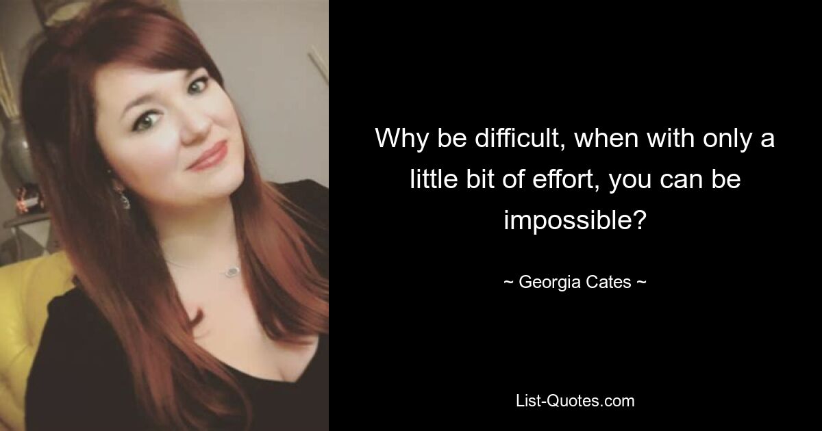 Why be difficult, when with only a little bit of effort, you can be impossible? — © Georgia Cates