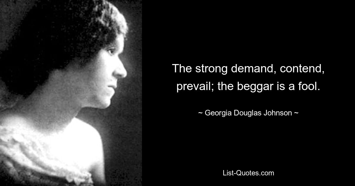 The strong demand, contend, prevail; the beggar is a fool. — © Georgia Douglas Johnson