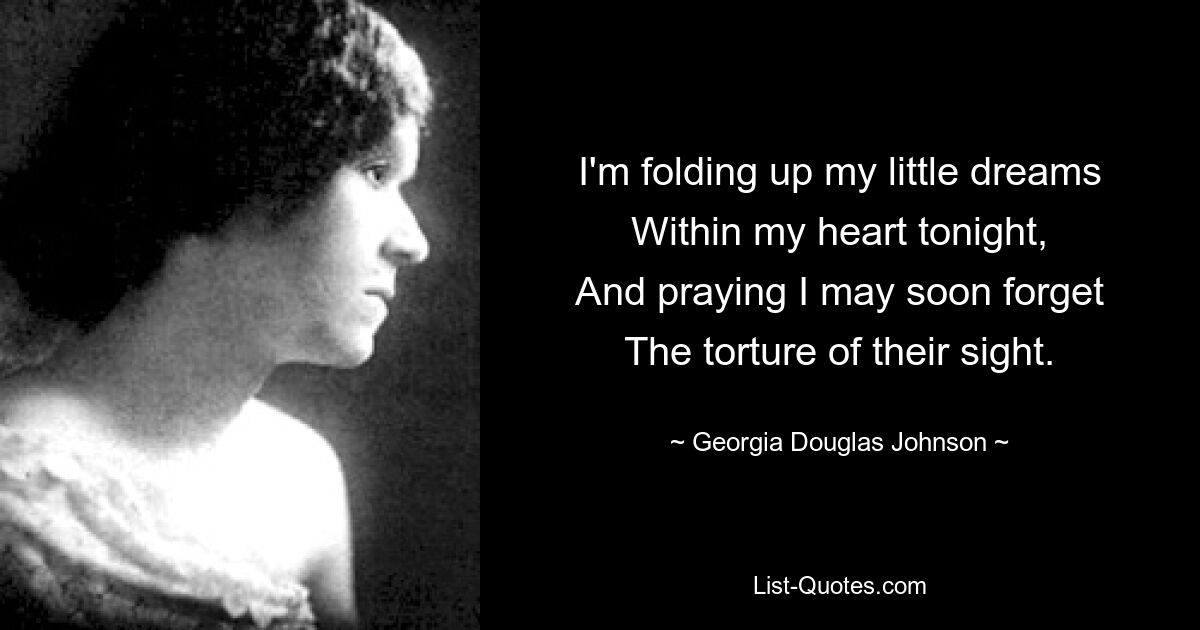 I'm folding up my little dreams
Within my heart tonight,
And praying I may soon forget
The torture of their sight. — © Georgia Douglas Johnson