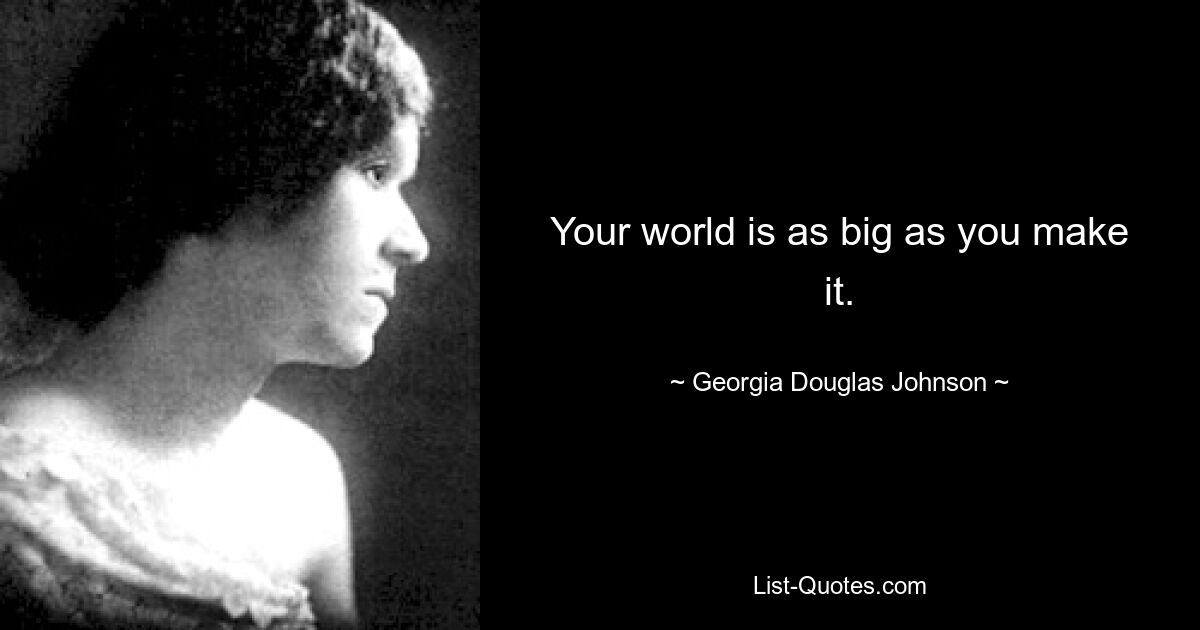 Your world is as big as you make it. — © Georgia Douglas Johnson