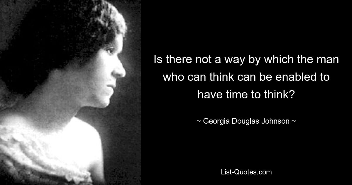 Is there not a way by which the man who can think can be enabled to have time to think? — © Georgia Douglas Johnson