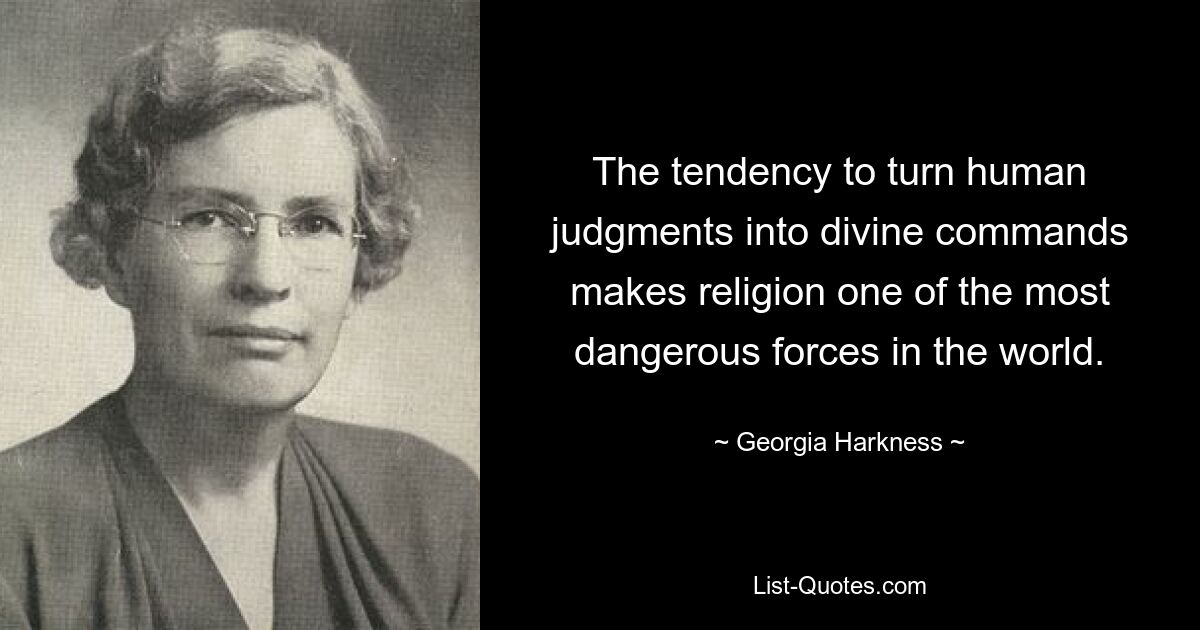 The tendency to turn human judgments into divine commands makes religion one of the most dangerous forces in the world. — © Georgia Harkness