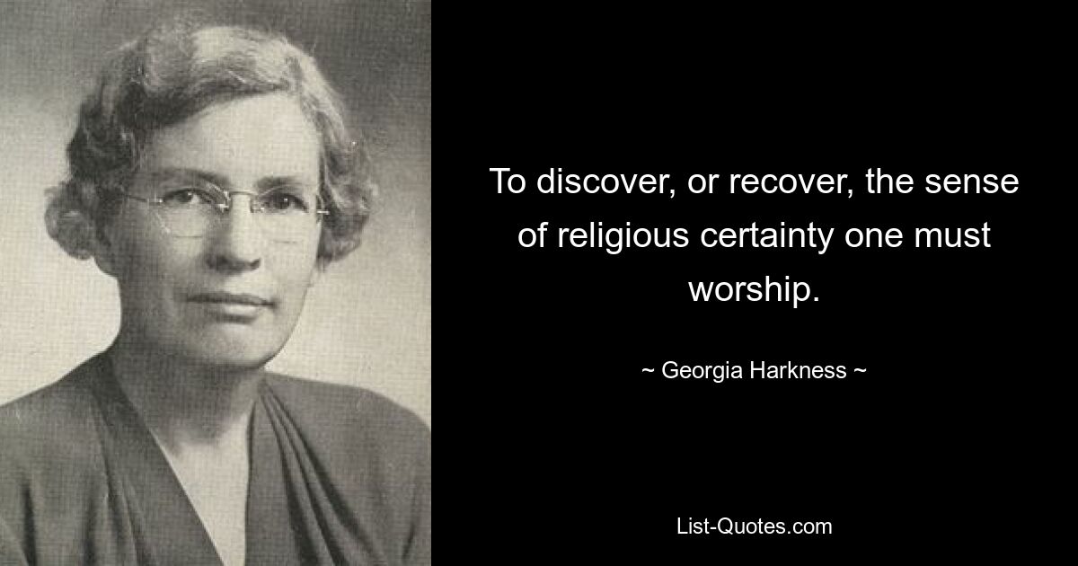 To discover, or recover, the sense of religious certainty one must worship. — © Georgia Harkness