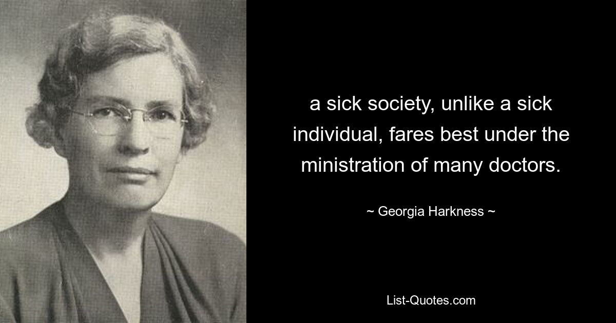 a sick society, unlike a sick individual, fares best under the ministration of many doctors. — © Georgia Harkness