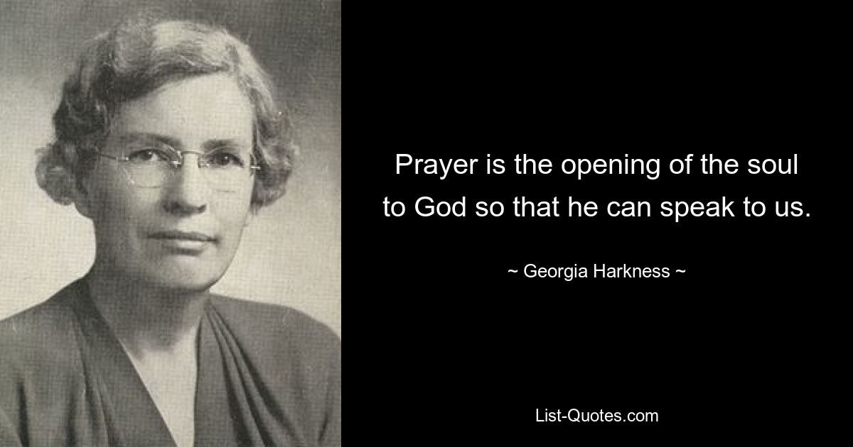 Prayer is the opening of the soul to God so that he can speak to us. — © Georgia Harkness