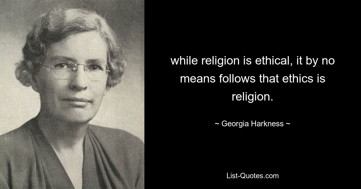 while religion is ethical, it by no means follows that ethics is religion. — © Georgia Harkness