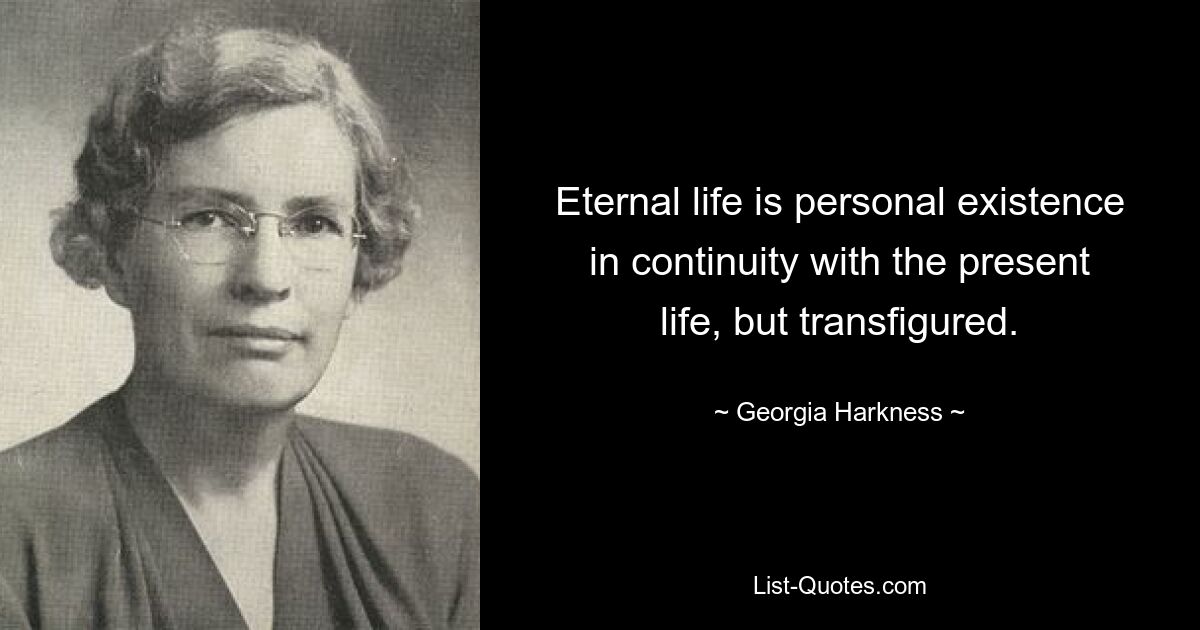 Eternal life is personal existence in continuity with the present life, but transfigured. — © Georgia Harkness