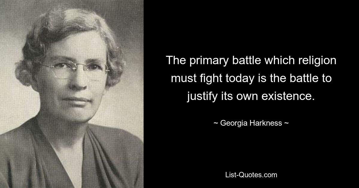 The primary battle which religion must fight today is the battle to justify its own existence. — © Georgia Harkness