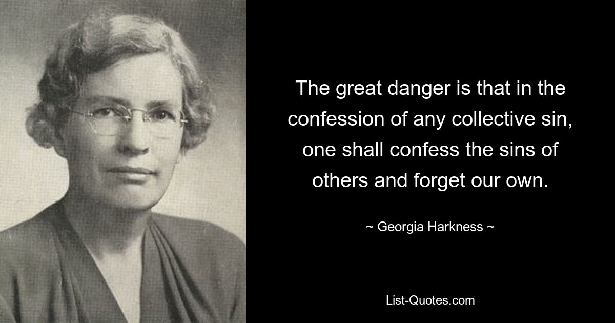 The great danger is that in the confession of any collective sin, one shall confess the sins of others and forget our own. — © Georgia Harkness