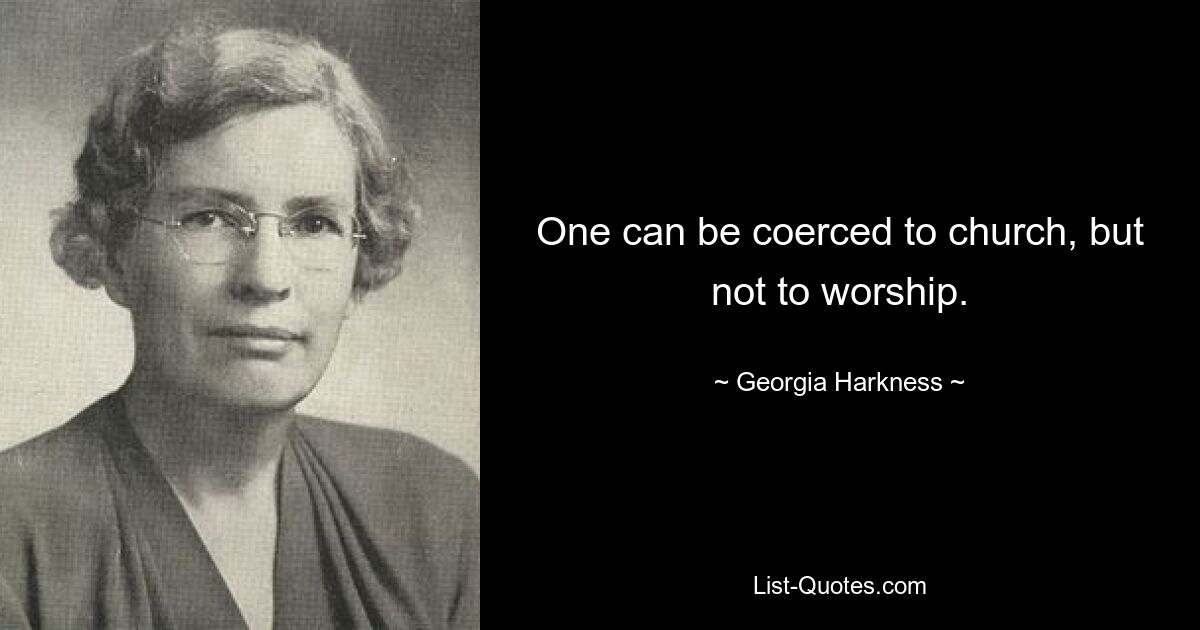 One can be coerced to church, but not to worship. — © Georgia Harkness