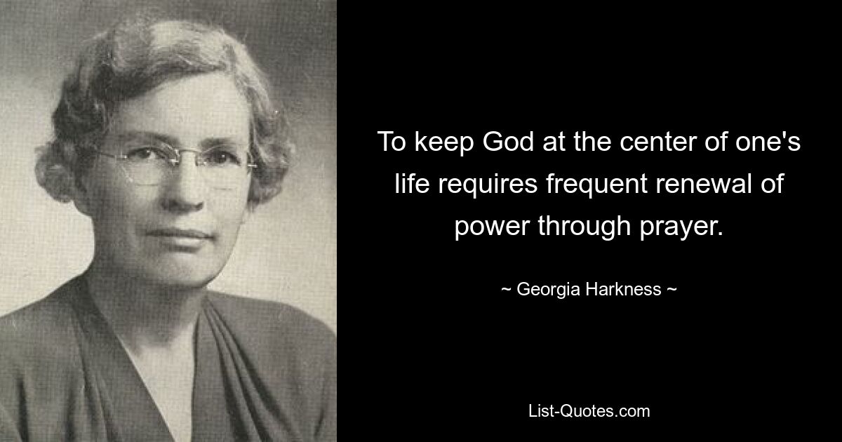 To keep God at the center of one's life requires frequent renewal of power through prayer. — © Georgia Harkness