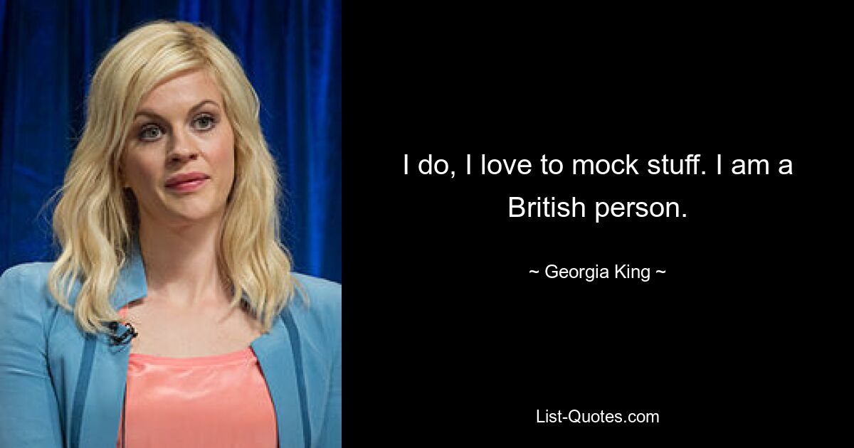 I do, I love to mock stuff. I am a British person. — © Georgia King