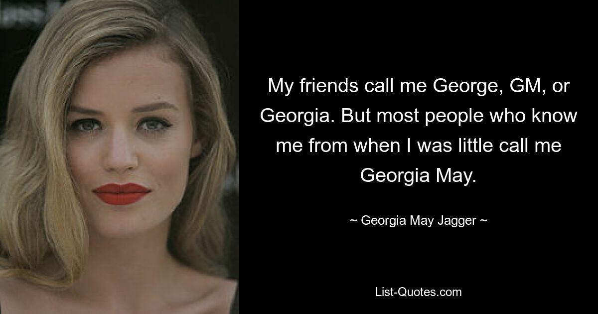 My friends call me George, GM, or Georgia. But most people who know me from when I was little call me Georgia May. — © Georgia May Jagger