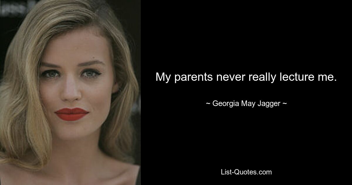 My parents never really lecture me. — © Georgia May Jagger