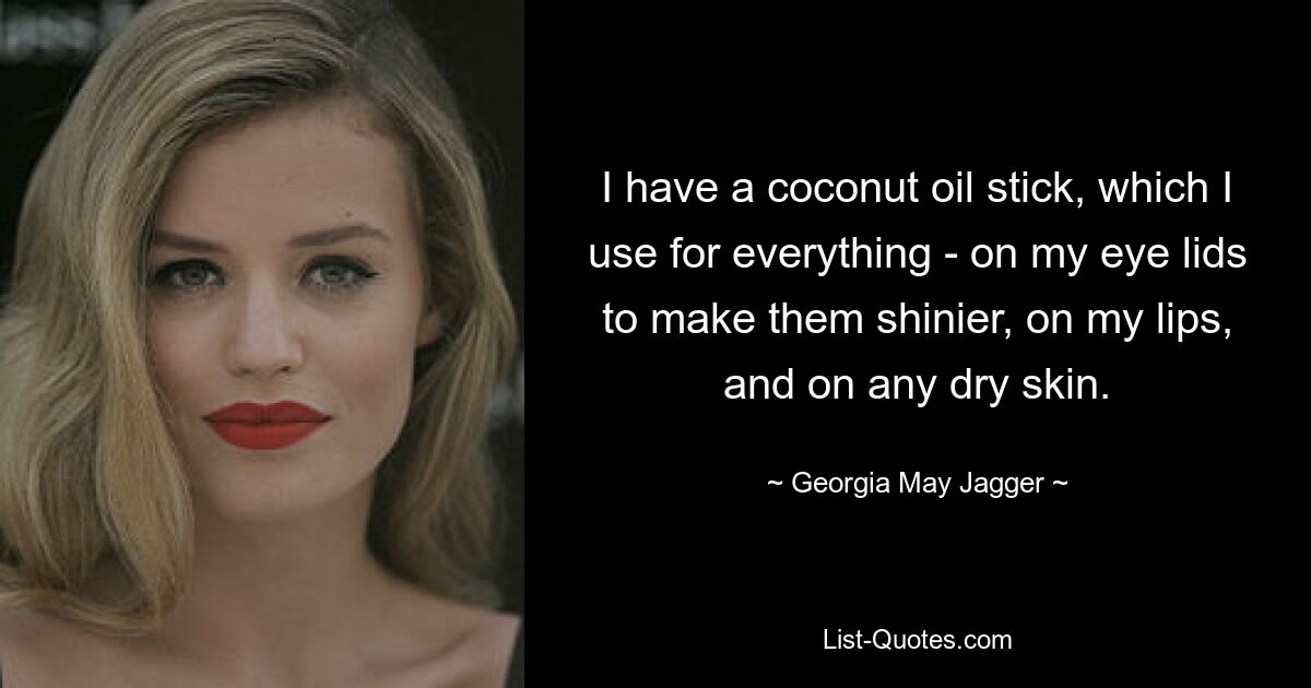 I have a coconut oil stick, which I use for everything - on my eye lids to make them shinier, on my lips, and on any dry skin. — © Georgia May Jagger