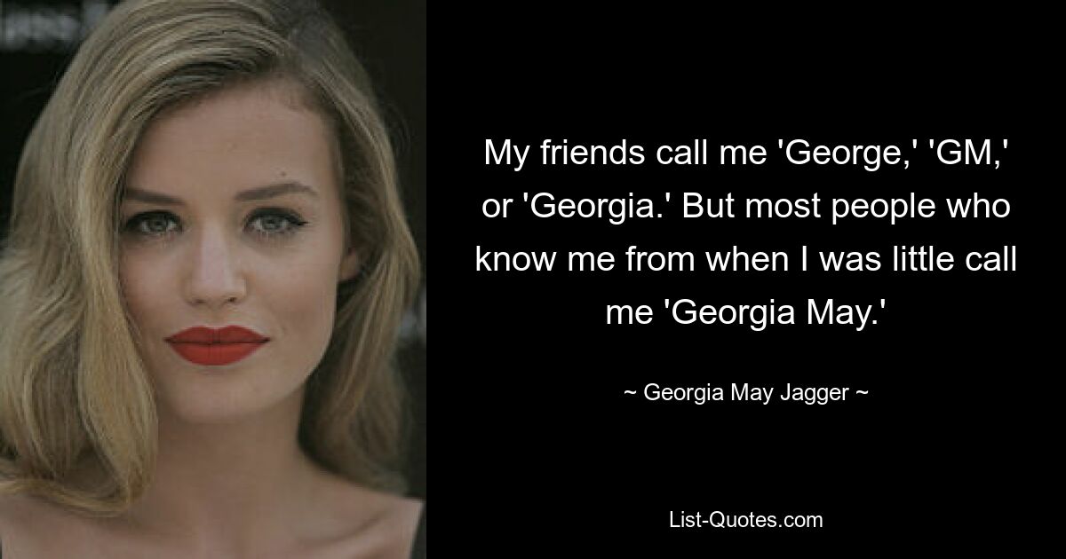 My friends call me 'George,' 'GM,' or 'Georgia.' But most people who know me from when I was little call me 'Georgia May.' — © Georgia May Jagger