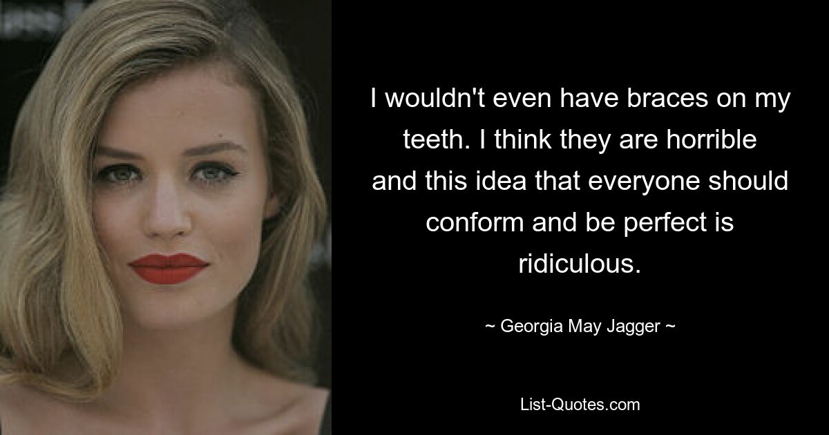 I wouldn't even have braces on my teeth. I think they are horrible and this idea that everyone should conform and be perfect is ridiculous. — © Georgia May Jagger