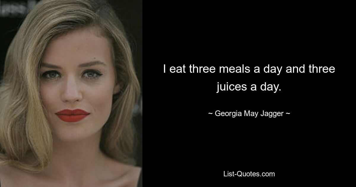 I eat three meals a day and three juices a day. — © Georgia May Jagger