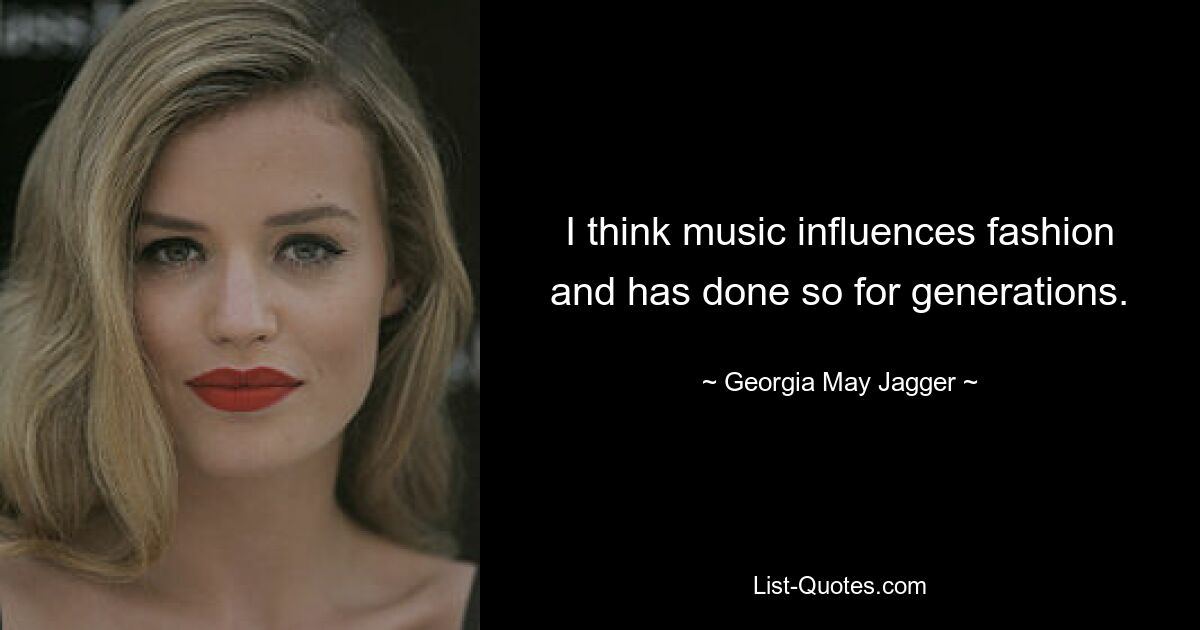 I think music influences fashion and has done so for generations. — © Georgia May Jagger