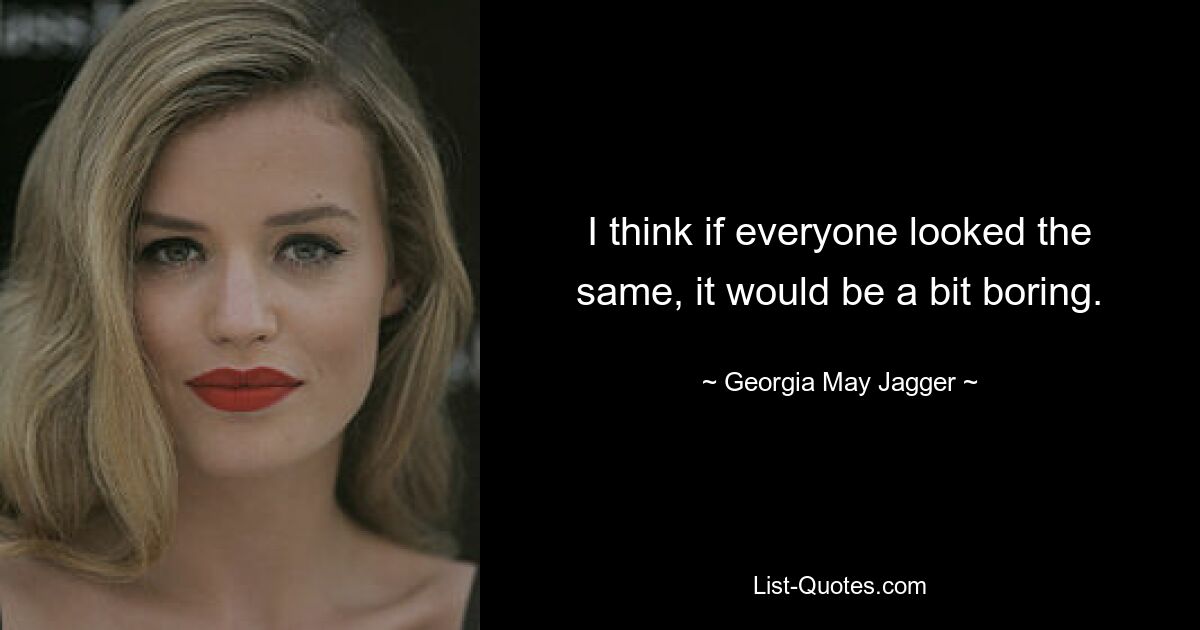 I think if everyone looked the same, it would be a bit boring. — © Georgia May Jagger