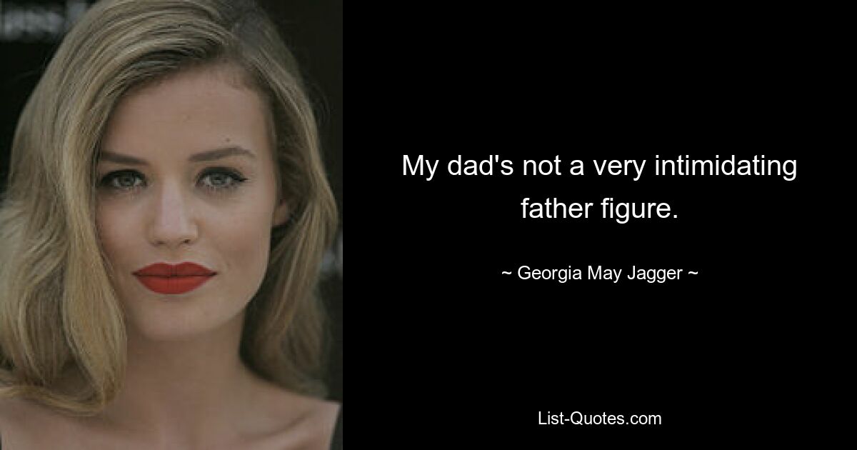 My dad's not a very intimidating father figure. — © Georgia May Jagger