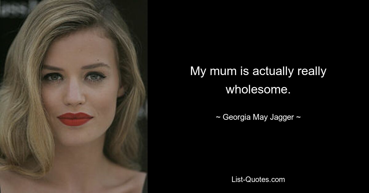 My mum is actually really wholesome. — © Georgia May Jagger