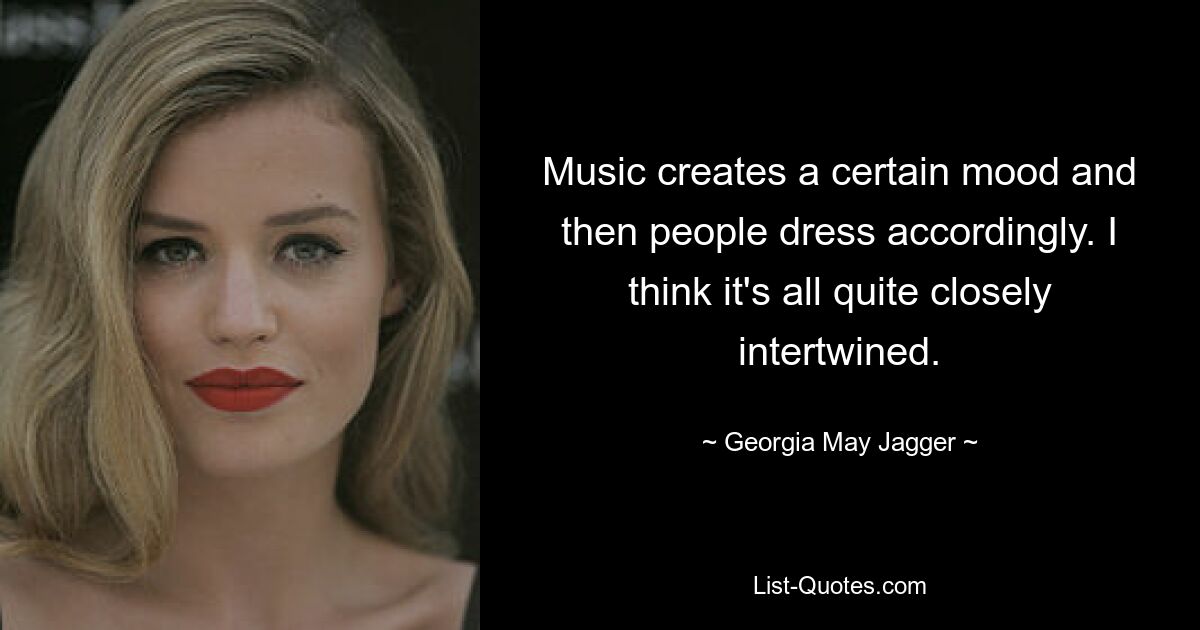 Music creates a certain mood and then people dress accordingly. I think it's all quite closely intertwined. — © Georgia May Jagger