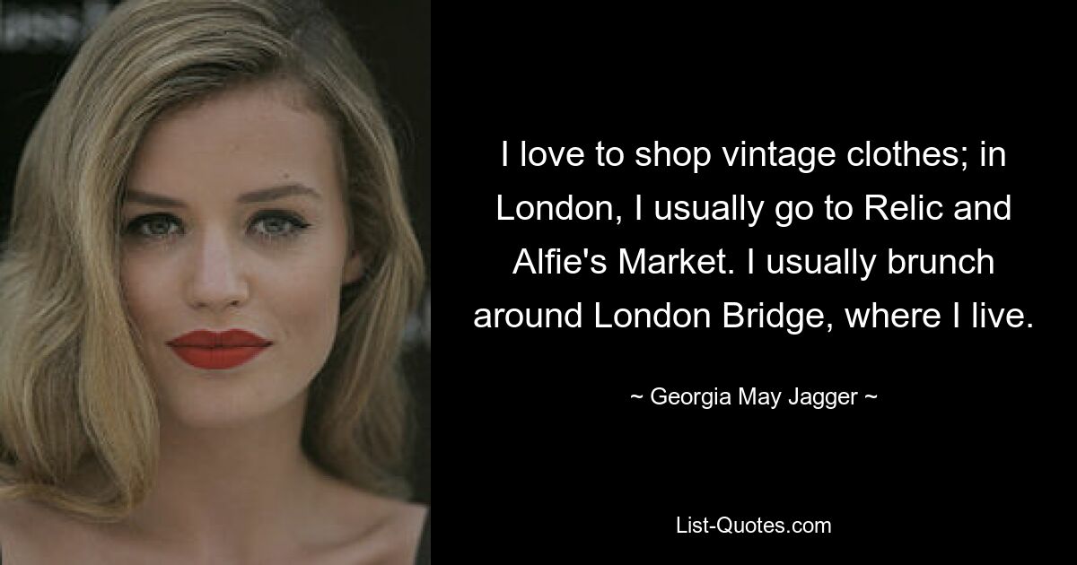 I love to shop vintage clothes; in London, I usually go to Relic and Alfie's Market. I usually brunch around London Bridge, where I live. — © Georgia May Jagger