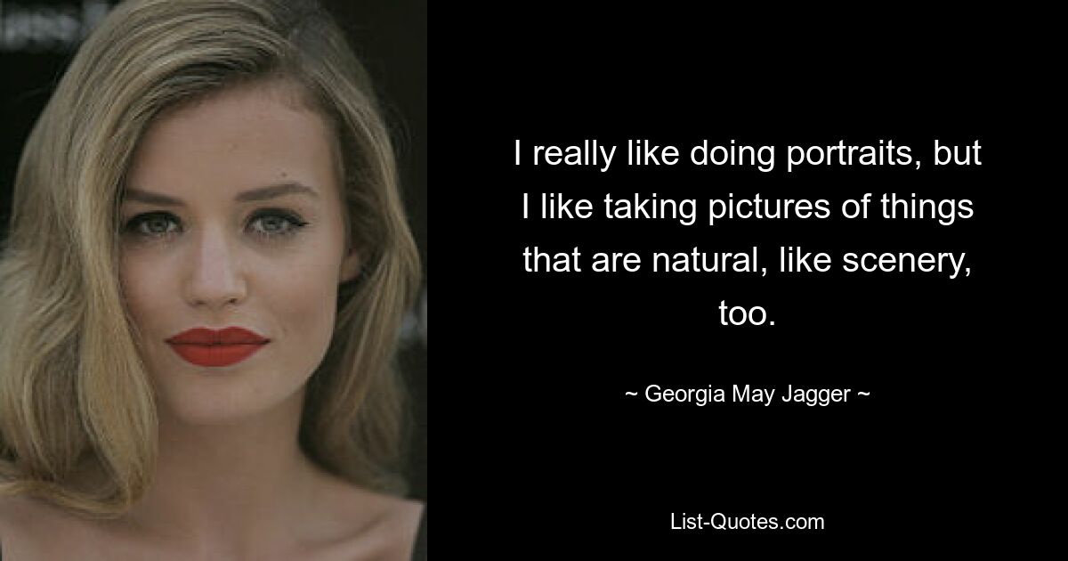 I really like doing portraits, but I like taking pictures of things that are natural, like scenery, too. — © Georgia May Jagger