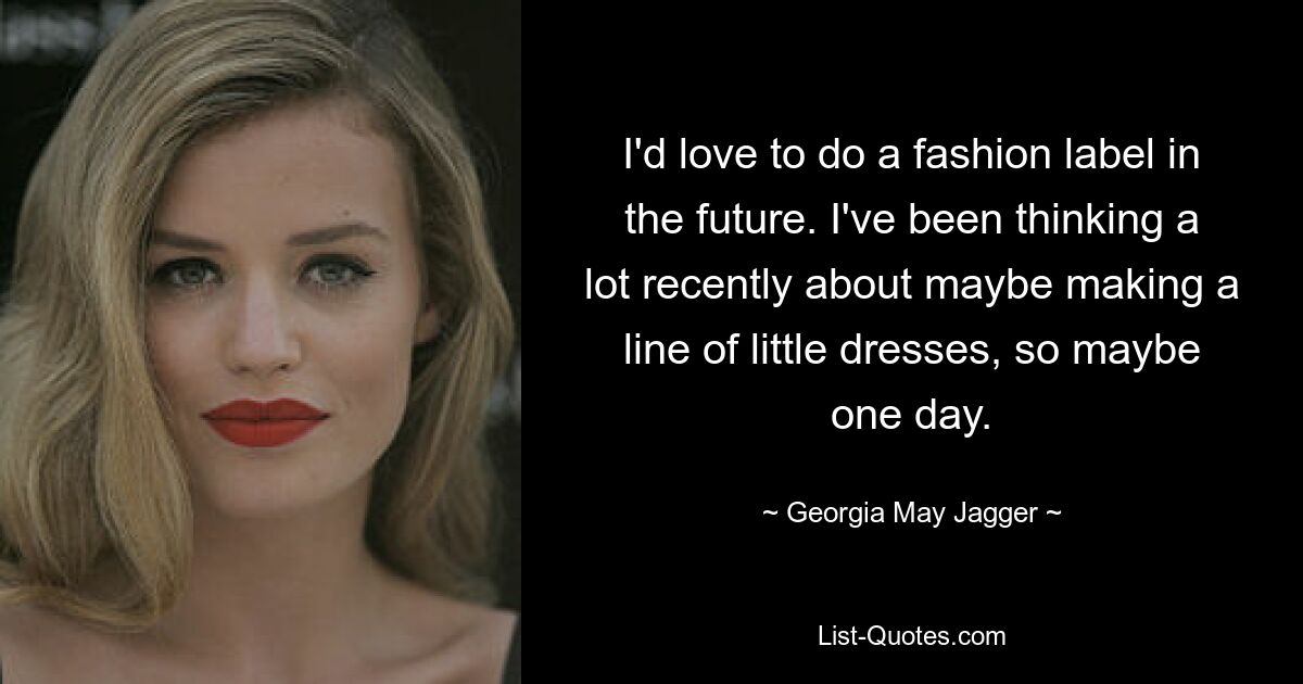 I'd love to do a fashion label in the future. I've been thinking a lot recently about maybe making a line of little dresses, so maybe one day. — © Georgia May Jagger