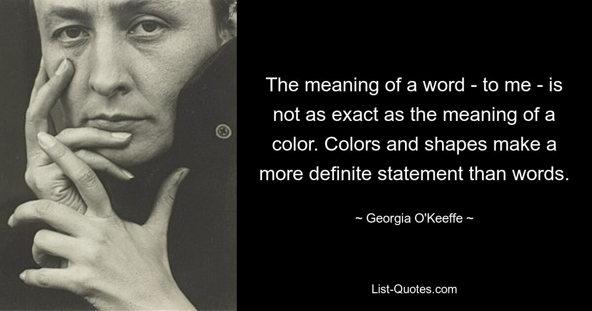 The meaning of a word - to me - is not as exact as the meaning of a color. Colors and shapes make a more definite statement than words. — © Georgia O'Keeffe