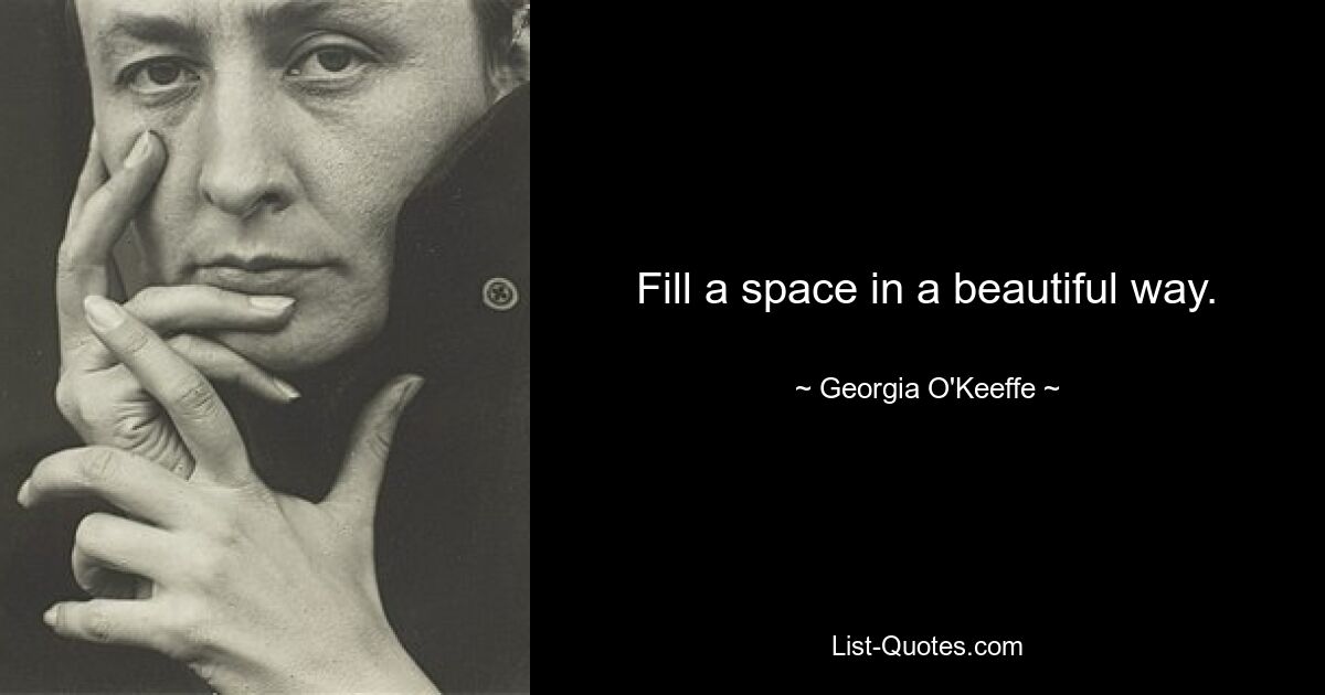 Fill a space in a beautiful way. — © Georgia O'Keeffe