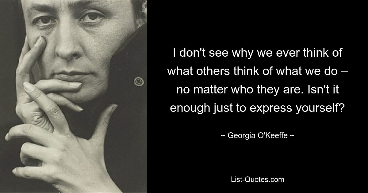 I don't see why we ever think of what others think of what we do – no matter who they are. Isn't it enough just to express yourself? — © Georgia O'Keeffe