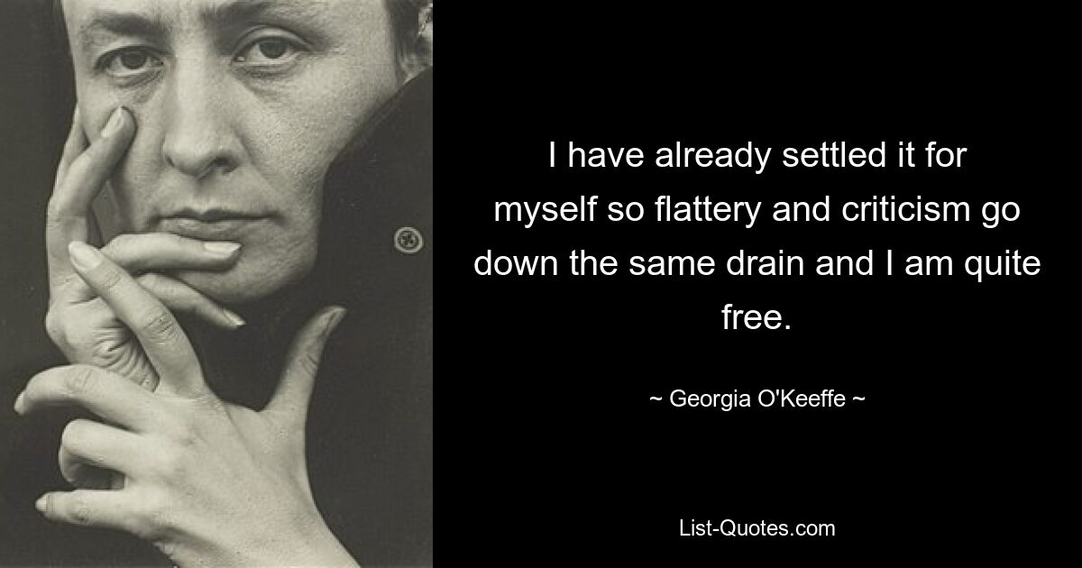 I have already settled it for myself so flattery and criticism go down the same drain and I am quite free. — © Georgia O'Keeffe