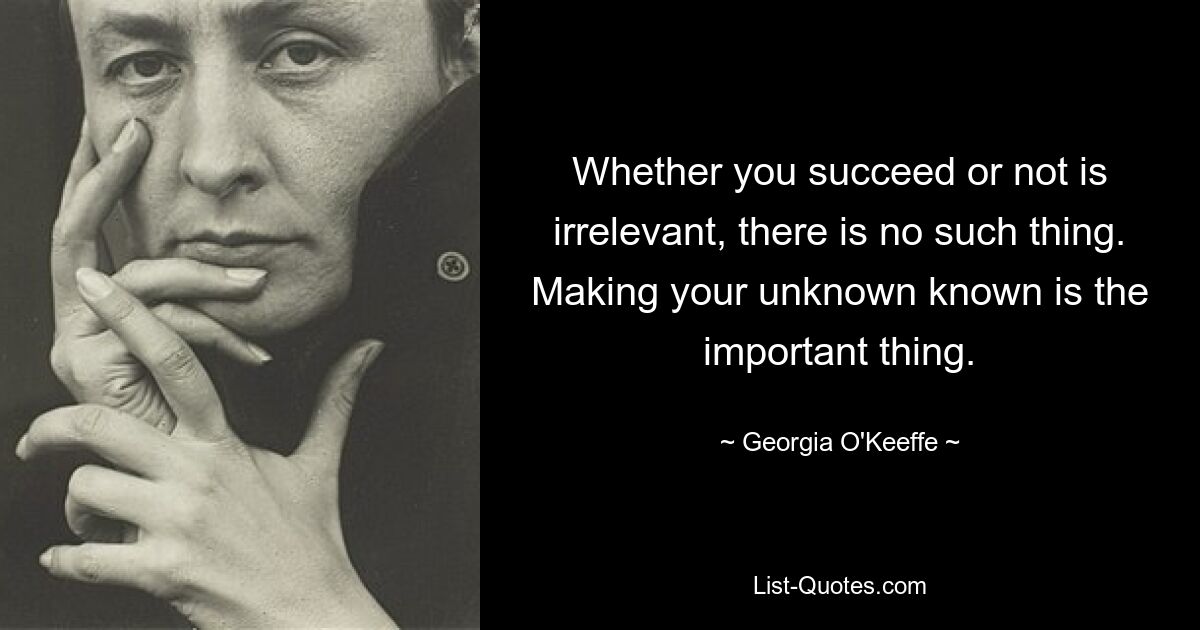 Whether you succeed or not is irrelevant, there is no such thing. Making your unknown known is the important thing. — © Georgia O'Keeffe