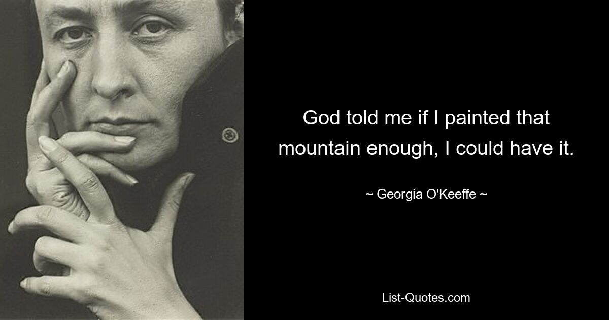 God told me if I painted that mountain enough, I could have it. — © Georgia O'Keeffe