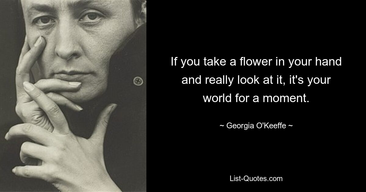 If you take a flower in your hand and really look at it, it's your world for a moment. — © Georgia O'Keeffe