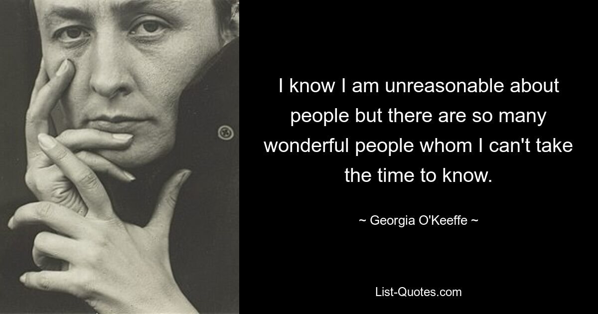 I know I am unreasonable about people but there are so many wonderful people whom I can't take the time to know. — © Georgia O'Keeffe