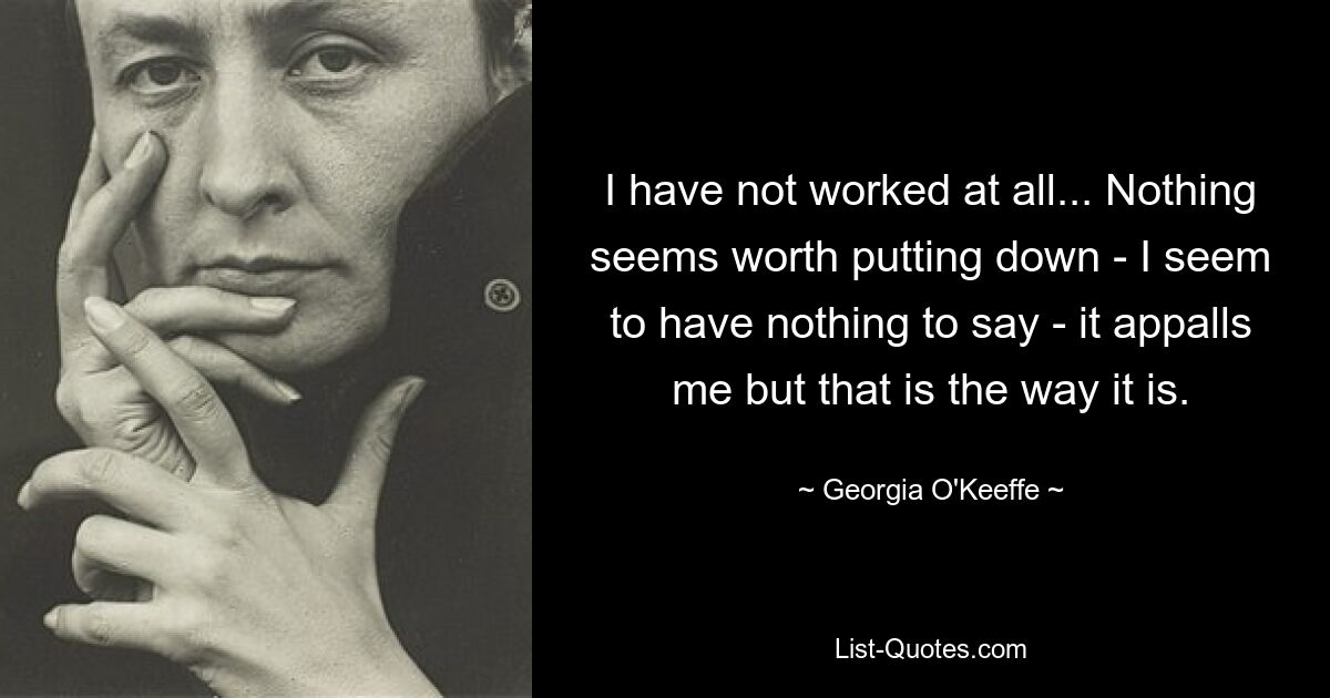 I have not worked at all... Nothing seems worth putting down - I seem to have nothing to say - it appalls me but that is the way it is. — © Georgia O'Keeffe